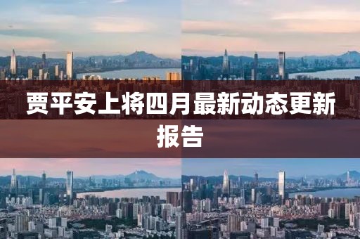 賈平安上將四月最新動態(tài)更新報告