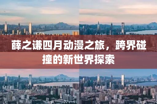 薛之謙四月動(dòng)漫之旅，跨界碰撞的新世界探索