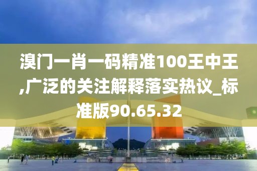 溴門(mén)一肖一碼精準(zhǔn)100王中王,廣泛的關(guān)注解釋落實(shí)熱議_標(biāo)準(zhǔn)版90.65.32
