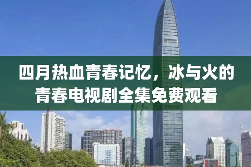 四月熱血青春記憶，冰與火的青春電視劇全集免費(fèi)觀看