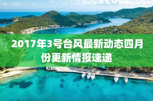 2017年3號(hào)臺(tái)風(fēng)最新動(dòng)態(tài)四月份更新情報(bào)速遞