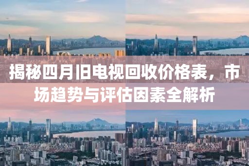 揭秘四月舊電視回收價(jià)格表，市場(chǎng)趨勢(shì)與評(píng)估因素全解析