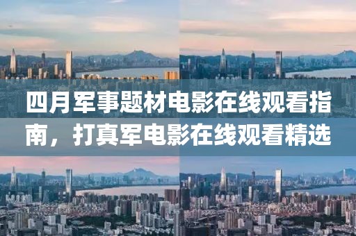 四月軍事題材電影在線觀看指南，打真軍電影在線觀看精選