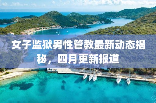 女子監(jiān)獄男性管教最新動(dòng)態(tài)揭秘，四月更新報(bào)道