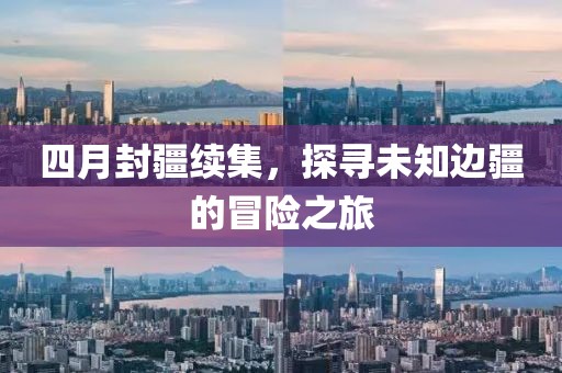 四月封疆續(xù)集，探尋未知邊疆的冒險(xiǎn)之旅
