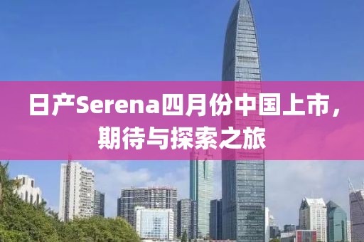 日產(chǎn)Serena四月份中國上市，期待與探索之旅