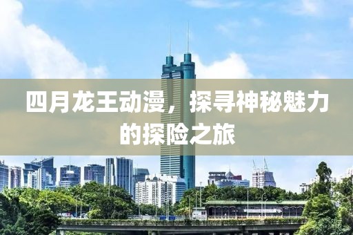 四月龍王動(dòng)漫，探尋神秘魅力的探險(xiǎn)之旅