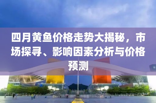 四月黃魚價(jià)格走勢大揭秘，市場探尋、影響因素分析與價(jià)格預(yù)測