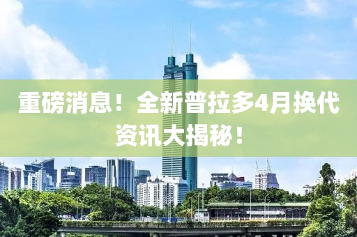重磅消息！全新普拉多4月?lián)Q代資訊大揭秘！