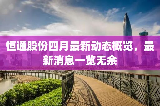 恒通股份四月最新動態(tài)概覽，最新消息一覽無余