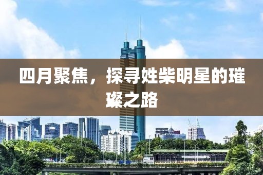 四月聚焦，探尋姓柴明星的璀璨之路