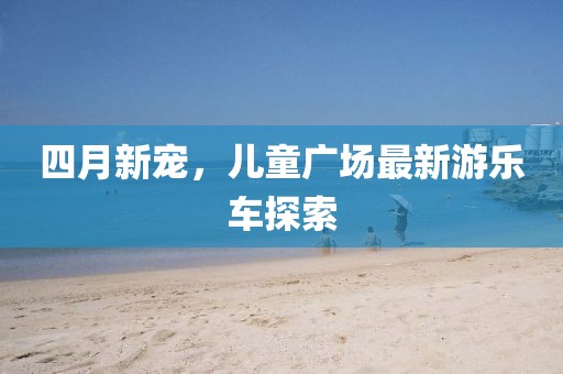 四月新寵，兒童廣場最新游樂車探索