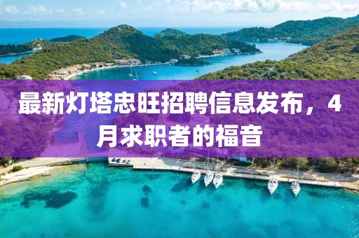 最新燈塔忠旺招聘信息發(fā)布，4月求職者的福音