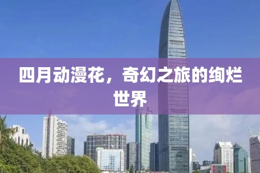 四月動(dòng)漫花，奇幻之旅的絢爛世界