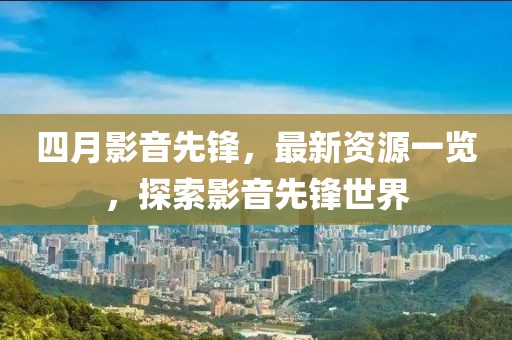 四月影音先鋒，最新資源一覽，探索影音先鋒世界