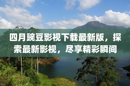 四月豌豆影視下載最新版，探索最新影視，盡享精彩瞬間