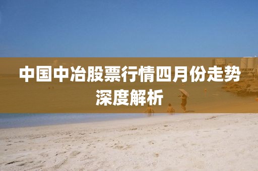 中國中冶股票行情四月份走勢(shì)深度解析