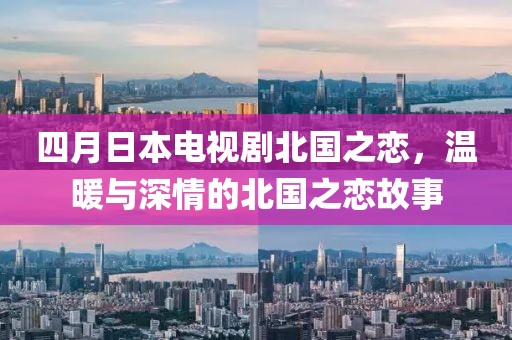 四月日本電視劇北國(guó)之戀，溫暖與深情的北國(guó)之戀故事