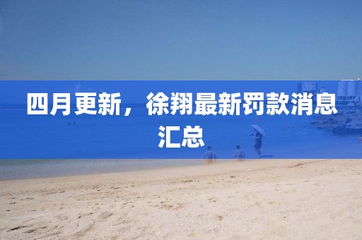 四月更新，徐翔最新罰款消息匯總