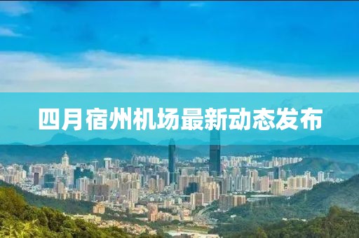 四月宿州機場最新動態(tài)發(fā)布