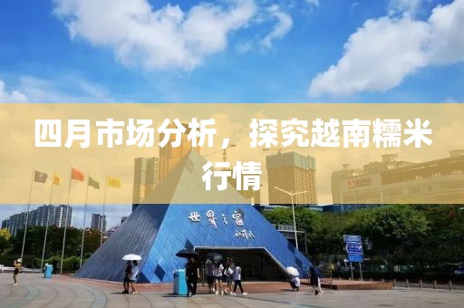 四月市場分析，探究越南糯米行情