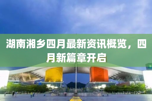 湖南湘鄉(xiāng)四月最新資訊概覽，四月新篇章開啟