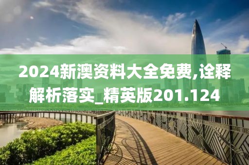 2024新澳資料大全免費,詮釋解析落實_精英版201.124