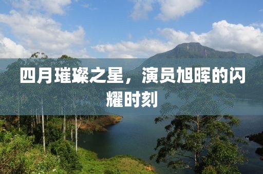 四月璀璨之星，演員旭暉的閃耀時刻