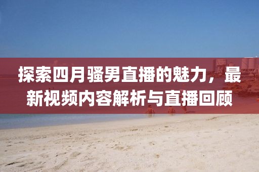 探索四月騷男直播的魅力，最新視頻內(nèi)容解析與直播回顧
