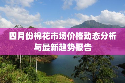 四月份棉花市場價格動態(tài)分析與最新趨勢報告