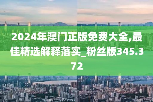 2024年澳門正版免費(fèi)大全,最佳精選解釋落實(shí)_粉絲版345.372