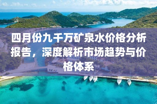 四月份九千萬礦泉水價格分析報告，深度解析市場趨勢與價格體系
