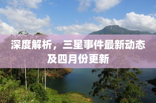 深度解析，三星事件最新動態(tài)及四月份更新