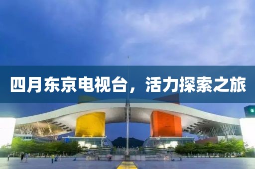 四月東京電視臺(tái)，活力探索之旅