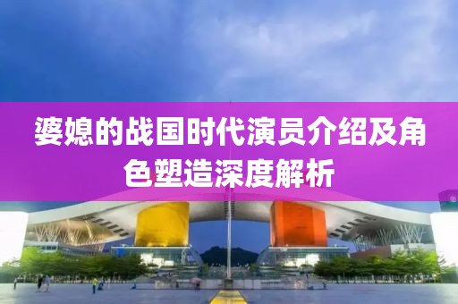 婆媳的戰(zhàn)國時代演員介紹及角色塑造深度解析
