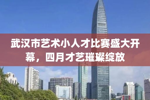 武漢市藝術(shù)小人才比賽盛大開幕，四月才藝璀璨綻放