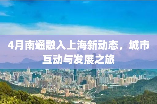 4月南通融入上海新動態(tài)，城市互動與發(fā)展之旅