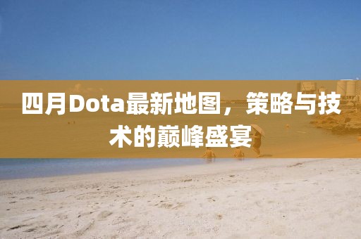 四月Dota最新地圖，策略與技術(shù)的巔峰盛宴