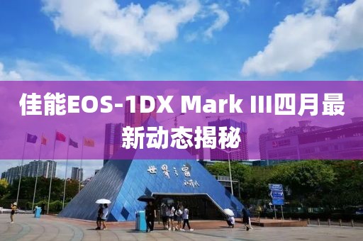 佳能EOS-1DX Mark III四月最新動(dòng)態(tài)揭秘