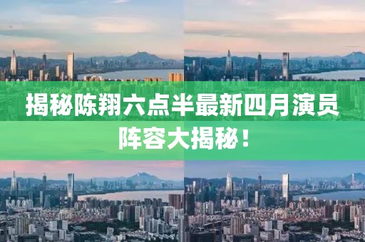揭秘陳翔六點(diǎn)半最新四月演員陣容大揭秘！
