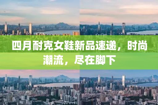四月耐克女鞋新品速遞，時尚潮流，盡在腳下