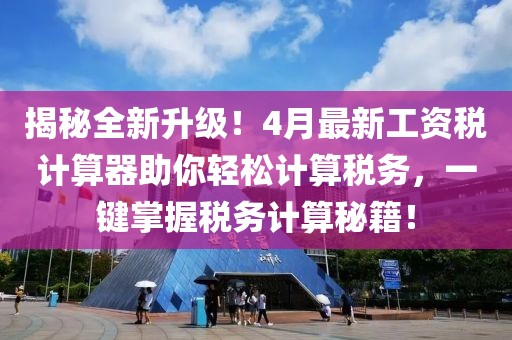 揭秘全新升級！4月最新工資稅計算器助你輕松計算稅務(wù)，一鍵掌握稅務(wù)計算秘籍！