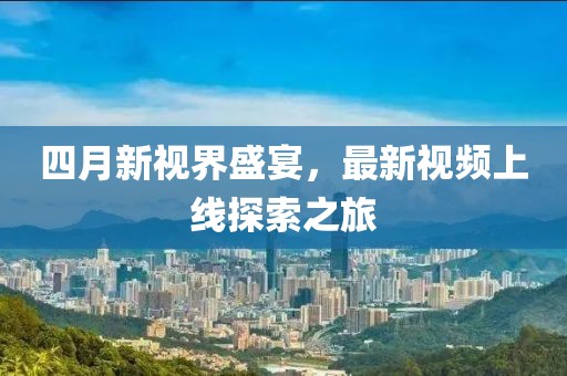 四月新視界盛宴，最新視頻上線探索之旅