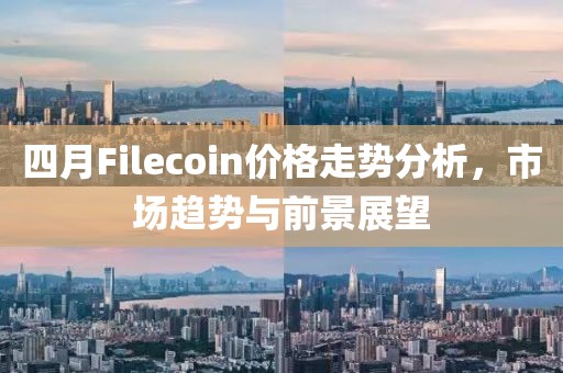 四月Filecoin價格走勢分析，市場趨勢與前景展望