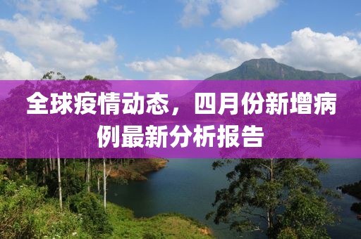 全球疫情動(dòng)態(tài)，四月份新增病例最新分析報(bào)告