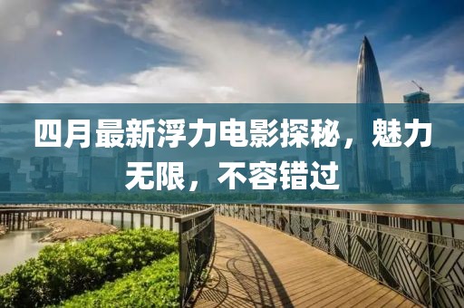 四月最新浮力電影探秘，魅力無限，不容錯過