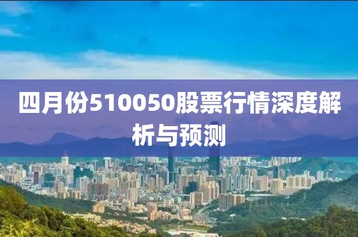 四月份510050股票行情深度解析與預(yù)測