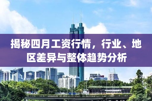 揭秘四月工資行情，行業(yè)、地區(qū)差異與整體趨勢分析