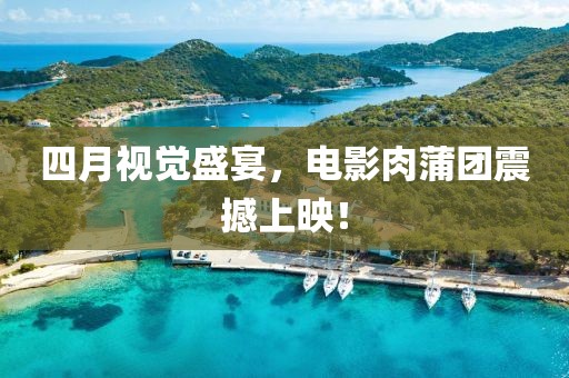 四月視覺盛宴，電影肉蒲團(tuán)震撼上映！
