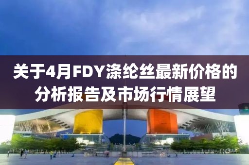 關(guān)于4月FDY滌綸絲最新價(jià)格的分析報(bào)告及市場(chǎng)行情展望